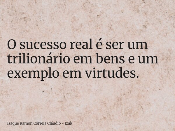 O sucesso real é ser um trilionário em bens e um exemplo em virtudes.... Frase de Isaque Ramon Correia Cláudio - Izak.