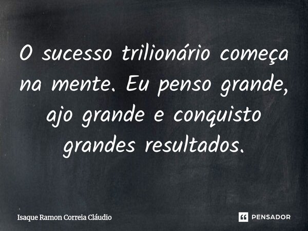 ⁠O sucesso trilionário começa na mente. Eu penso grande, ajo grande e conquisto grandes resultados.... Frase de Isaque Ramon Correia Claudio.