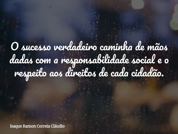 O sucesso verdadeiro caminha de mãos dadas com a responsabilidade social e o respeito aos direitos de cada cidadão.... Frase de Isaque Ramon Correia Cláudio.