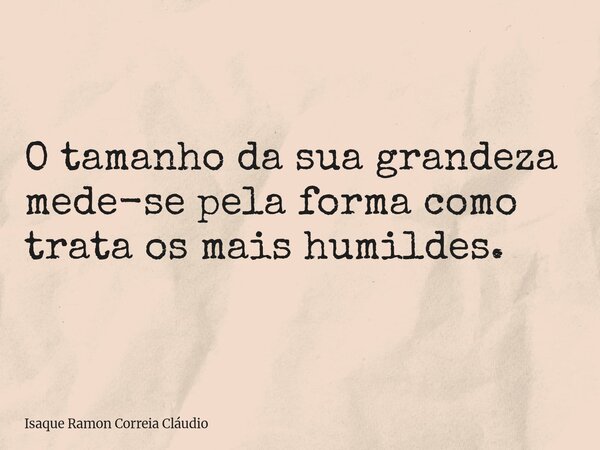 O tamanho da sua grandeza mede-se pela forma como trata os mais humildes.... Frase de Isaque Ramon Correia Cláudio.
