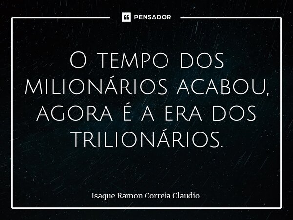 ⁠O tempo dos milionários acabou, agora é a era dos trilionários.... Frase de Isaque Ramon Correia Claudio.