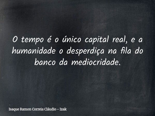 O tempo é o único capital real, e a humanidade o desperdiça na fila do banco da mediocridade.... Frase de Isaque Ramon Correia Cláudio - Izak.