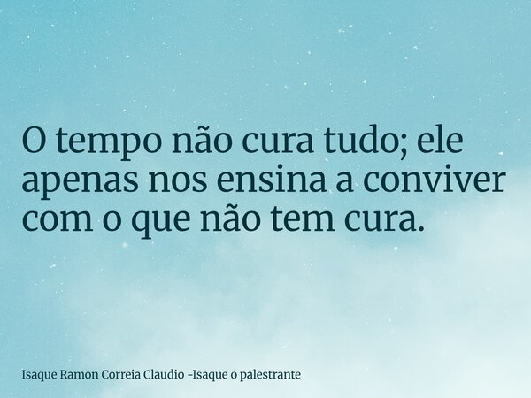 O tempo não cura tudo; ele apenas nos ensina a conviver com o que não tem cura.... Frase de Isaque Ramon Correia Claudio -Isaque o palestrante.
