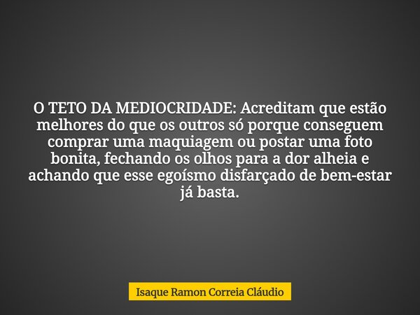 O TETO DA MEDIOCRIDADE: Acreditam que estão melhores do que os outros só porque conseguem comprar uma maquiagem ou postar uma foto bonita, fechando os olhos par... Frase de Isaque Ramon Correia Cláudio.