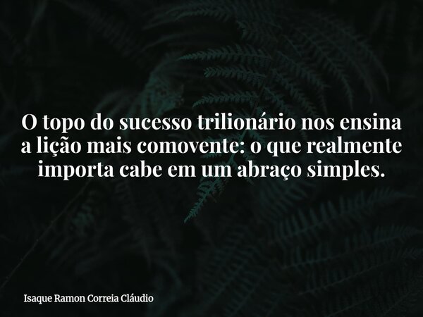 O topo do sucesso trilionário nos ensina a lição mais comovente: o que realmente importa cabe em um abraço simples.... Frase de Isaque Ramon Correia Cláudio.