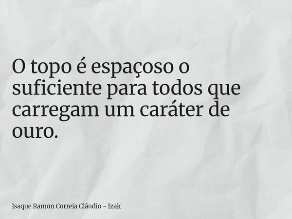O topo é espaçoso o suficiente para todos que carregam um caráter de ouro.... Frase de Isaque Ramon Correia Cláudio - Izak.