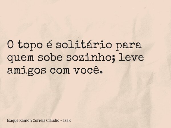 O topo é solitário para quem sobe sozinho; leve amigos com você.... Frase de Isaque Ramon Correia Cláudio - Izak.