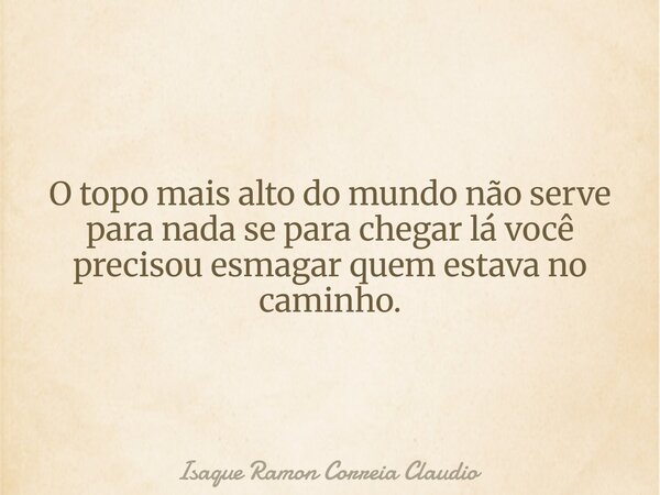 O topo mais alto do mundo não serve para nada se para chegar lá você precisou esmagar quem estava no caminho.... Frase de Isaque Ramon Correia Claudio.