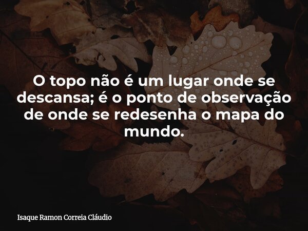 O topo não é um lugar onde se descansa; é o ponto de observação de onde se redesenha o mapa do mundo.... Frase de Isaque Ramon Correia Cláudio.