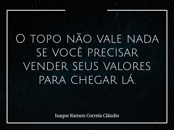O topo não vale nada se você precisar vender seus valores para chegar lá.... Frase de Isaque Ramon Correia Cláudio.