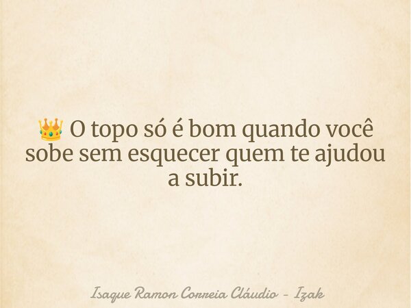 👑 O topo só é bom quando você sobe sem esquecer quem te ajudou a subir.... Frase de Isaque Ramon Correia Cláudio - Izak.