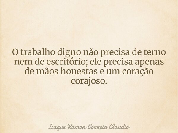 O trabalho digno não precisa de terno nem de escritório; ele precisa apenas de mãos honestas e um coração corajoso.... Frase de Isaque Ramon Correia Claudio.