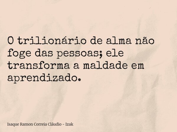 O trilionário de alma não foge das pessoas; ele transforma a maldade em aprendizado.... Frase de Isaque Ramon Correia Cláudio - Izak.