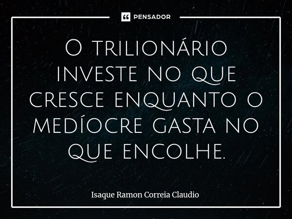 ⁠O trilionário investe no que cresce enquanto o medíocre gasta no que encolhe.... Frase de Isaque Ramon Correia Claudio.