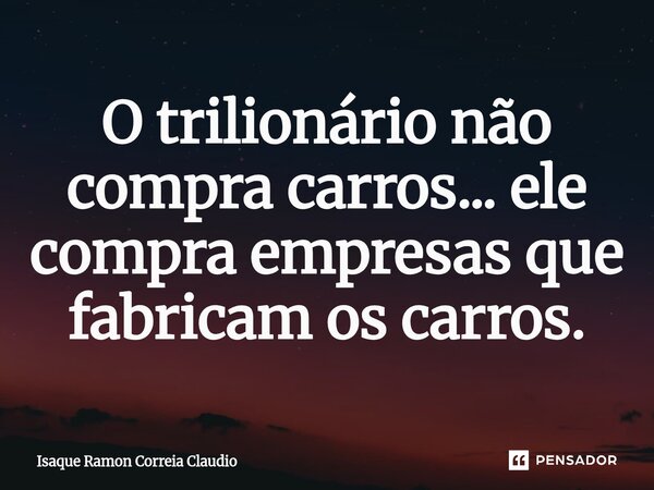 ⁠O trilionário não compra carros... ele compra empresas que fabricam os carros.... Frase de Isaque Ramon Correia Claudio.