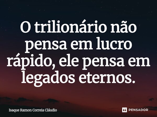 ⁠O trilionário não pensa em lucro rápido, ele pensa em legados eternos.... Frase de Isaque Ramon Correia Claudio.