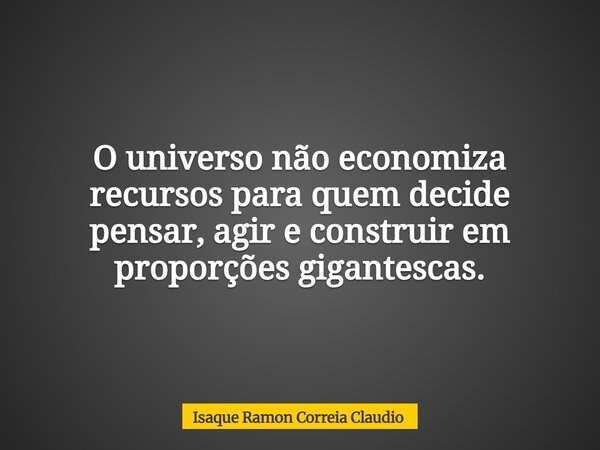 O universo não economiza recursos para quem decide pensar, agir e construir em proporções gigantescas.... Frase de Isaque Ramon Correia Claudio.
