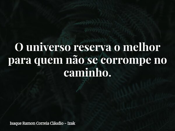 O universo reserva o melhor para quem não se corrompe no caminho.... Frase de Isaque Ramon Correia Cláudio - Izak.