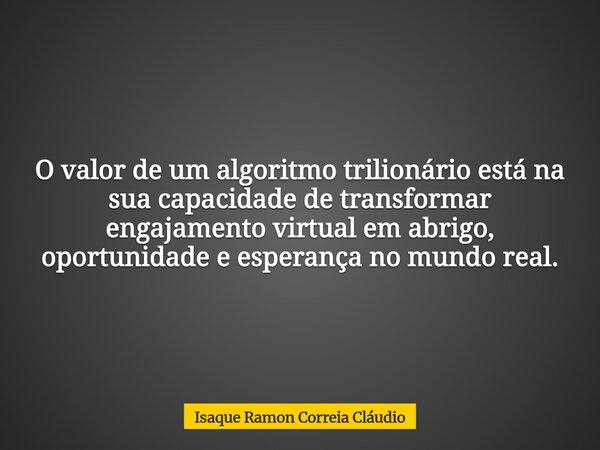 O valor de um algoritmo trilionário está na sua capacidade de transformar engajamento virtual em abrigo, oportunidade e esperança no mundo real.... Frase de Isaque Ramon Correia Cláudio.