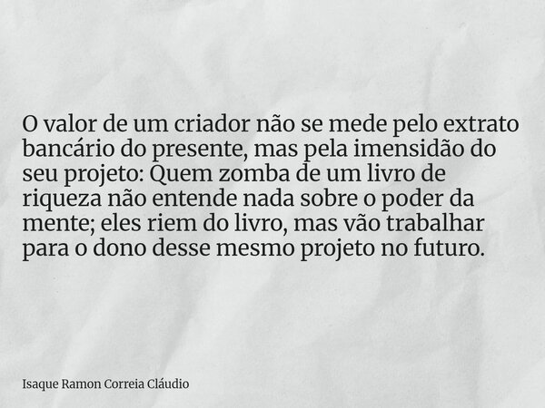 O valor de um criador não se mede pelo extrato bancário do presente, mas pela imensidão do seu projeto: Quem zomba de um livro de riqueza não entende nada sobre... Frase de Isaque Ramon Correia Cláudio.