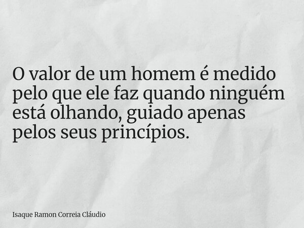 O valor de um homem é medido pelo que ele faz quando ninguém está olhando, guiado apenas pelos seus princípios.... Frase de Isaque Ramon Correia Cláudio.