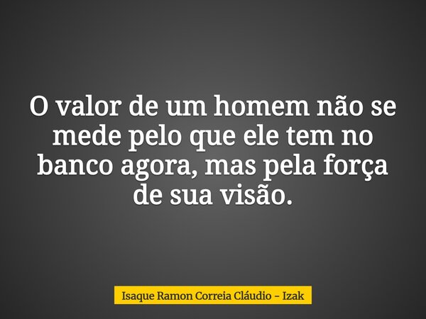 O valor de um homem não se mede pelo que ele tem no banco agora, mas pela força de sua visão.... Frase de Isaque Ramon Correia Cláudio - Izak.