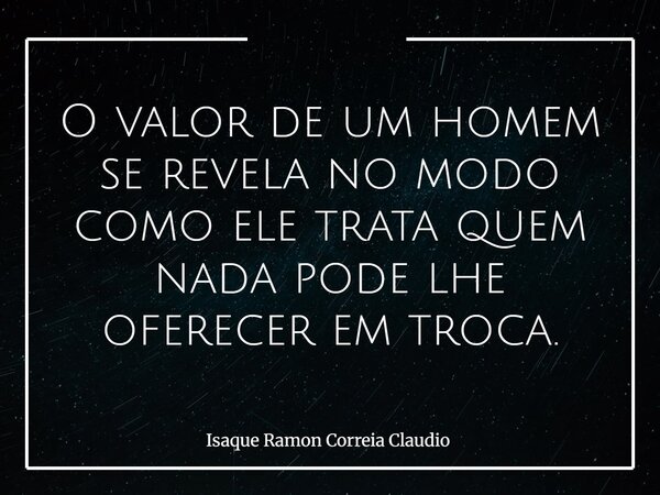 O valor de um homem se revela no modo como ele trata quem nada pode lhe oferecer em troca.... Frase de Isaque Ramon Correia Claudio.