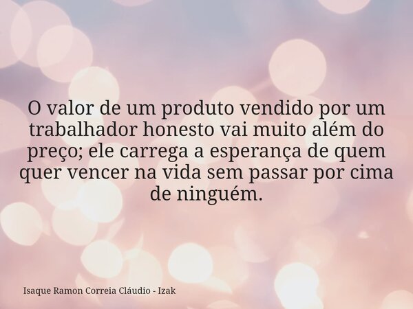 O valor de um produto vendido por um trabalhador honesto vai muito além do preço; ele carrega a esperança de quem quer vencer na vida sem passar por cima de nin... Frase de Isaque Ramon Correia Cláudio - Izak.