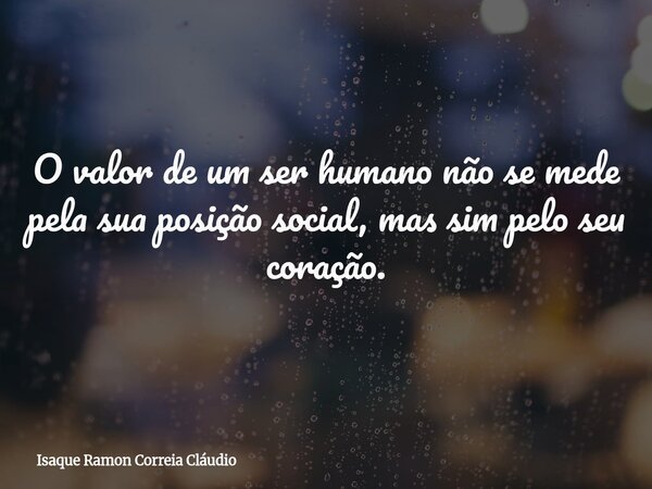 O valor de um ser humano não se mede pela sua posição social, mas sim pelo seu coração.... Frase de Isaque Ramon Correia Cláudio.
