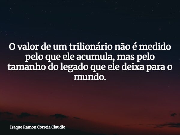 O valor de um trilionário não é medido pelo que ele acumula, mas pelo tamanho do legado que ele deixa para o mundo.... Frase de Isaque Ramon Correia Claudio.