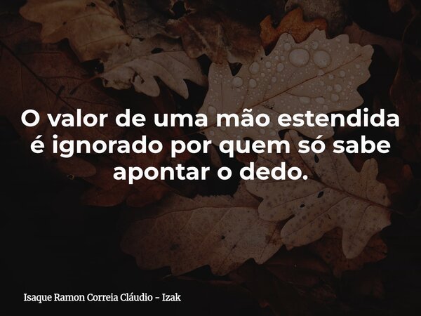 O valor de uma mão estendida é ignorado por quem só sabe apontar o dedo.... Frase de Isaque Ramon Correia Cláudio - Izak.