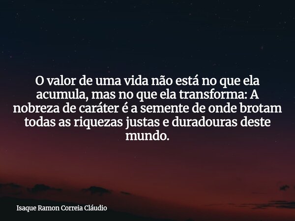 O valor de uma vida não está no que ela acumula, mas no que ela transforma: A nobreza de caráter é a semente de onde brotam todas as riquezas justas e duradoura... Frase de Isaque Ramon Correia Cláudio.
