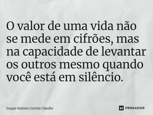 ⁠O valor de uma vida não se mede em cifrões, mas na capacidade de levantar os outros mesmo quando você está em silêncio.... Frase de Isaque Ramon Correia Claudio.