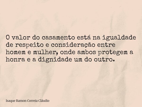 O valor do casamento está na igualdade de respeito e consideração entre homem e mulher, onde ambos protegem a honra e a dignidade um do outro.... Frase de Isaque Ramon Correia Cláudio.