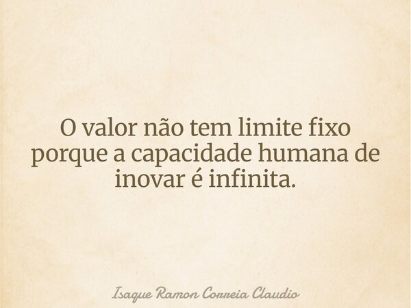O valor não tem limite fixo porque a capacidade humana de inovar é infinita.... Frase de Isaque Ramon Correia Claudio.