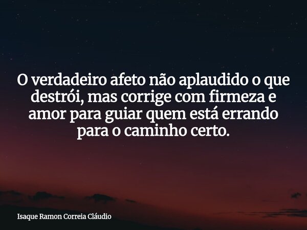 O verdadeiro afeto não aplaudido o que destrói, mas corrige com firmeza e amor para guiar quem está errando para o caminho certo.... Frase de Isaque Ramon Correia Cláudio.