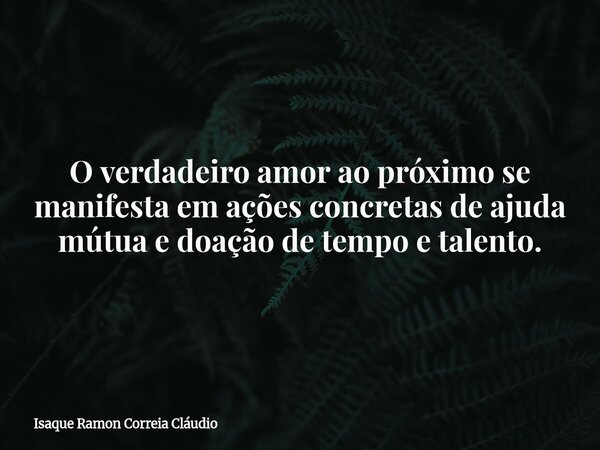 O verdadeiro amor ao próximo se manifesta em ações concretas de ajuda mútua e doação de tempo e talento.... Frase de Isaque Ramon Correia Cláudio.