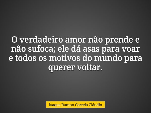 O verdadeiro amor não prende e não sufoca; ele dá asas para voar e todos os motivos do mundo para querer voltar.... Frase de Isaque Ramon Correia Cláudio.