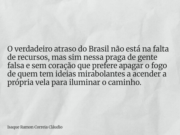 O verdadeiro atraso do Brasil não está na falta de recursos, mas sim nessa praga de gente falsa e sem coração que prefere apagar o fogo de quem tem ideias mirab... Frase de Isaque Ramon Correia Cláudio.