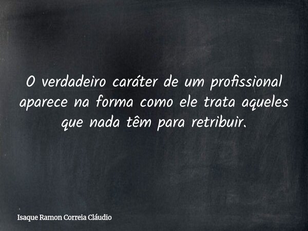O verdadeiro caráter de um profissional aparece na forma como ele trata aqueles que nada têm para retribuir.... Frase de Isaque Ramon Correia Cláudio.