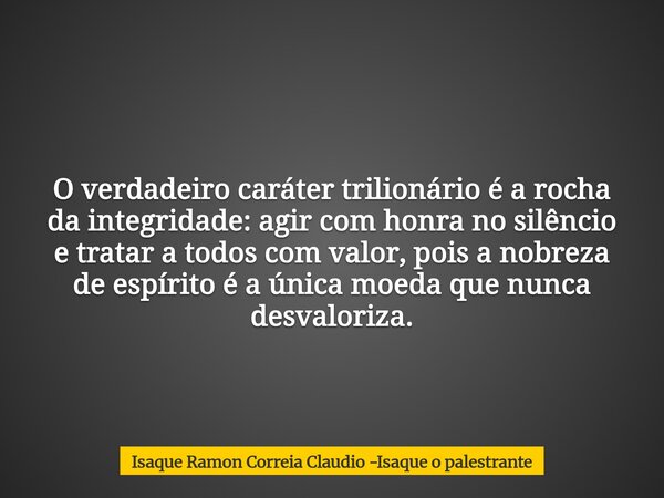 O verdadeiro caráter trilionário é a rocha da integridade: agir com honra no silêncio e tratar a todos com valor, pois a nobreza de espírito é a única moeda que... Frase de Isaque Ramon Correia Claudio -Isaque o palestrante.