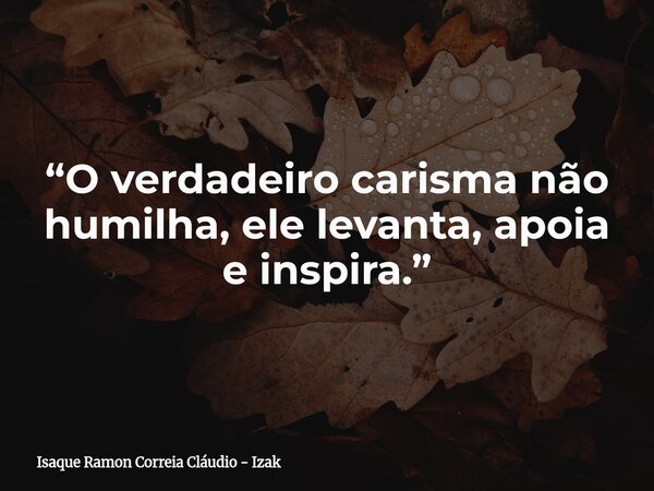“O verdadeiro carisma não humilha, ele levanta, apoia e inspira.”... Frase de Isaque Ramon Correia Cláudio - Izak.