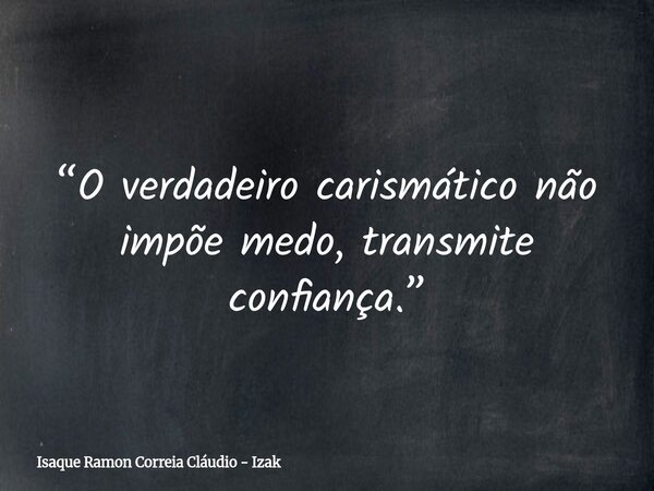 “O verdadeiro carismático não impõe medo, transmite confiança.”... Frase de Isaque Ramon Correia Cláudio - Izak.