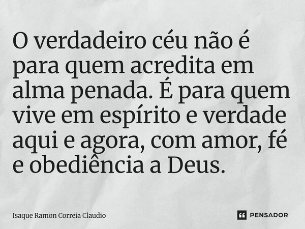 ⁠O verdadeiro céu não é para quem acredita em alma penada. É para quem vive em espírito e verdade aqui e agora, com amor, fé e obediência a Deus.... Frase de Isaque Ramon Correia Claudio.
