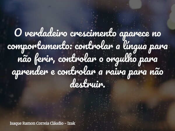 O verdadeiro crescimento aparece no comportamento: controlar a língua para não ferir, controlar o orgulho para aprender e controlar a raiva para não destruir.... Frase de Isaque Ramon Correia Cláudio - Izak.