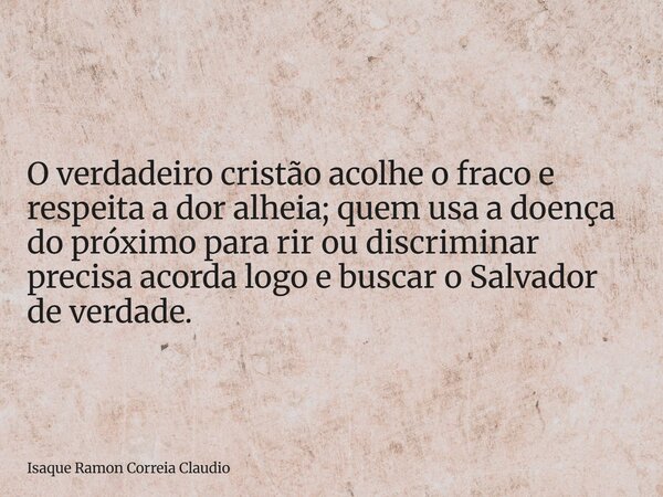 O verdadeiro cristão acolhe o fraco e respeita a dor alheia; quem usa a doença do próximo para rir ou discriminar precisa acorda logo e buscar o Salvador de ver... Frase de Isaque Ramon Correia Claudio.
