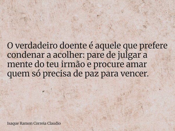 O verdadeiro doente é aquele que prefere condenar a acolher: pare de julgar a mente do teu irmão e procure amar quem só precisa de paz para vencer.... Frase de Isaque Ramon Correia Claudio.