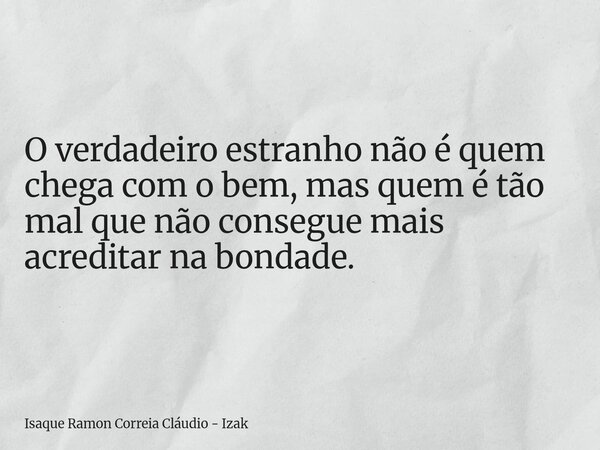 O verdadeiro estranho não é quem chega com o bem, mas quem é tão mal que não consegue mais acreditar na bondade.... Frase de Isaque Ramon Correia Cláudio - Izak.