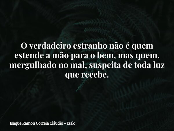 O verdadeiro estranho não é quem estende a mão para o bem, mas quem, mergulhado no mal, suspeita de toda luz que recebe.... Frase de Isaque Ramon Correia Cláudio - Izak.