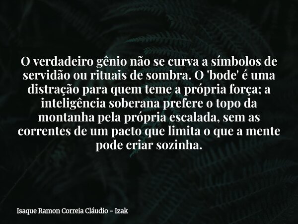 O verdadeiro gênio não se curva a símbolos de servidão ou rituais de sombra. O 'bode' é uma distração para quem teme a própria força; a inteligência soberana pr... Frase de Isaque Ramon Correia Cláudio - Izak.